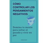 Cómo controlar los pensamientos negativos: Domina tu mente para soltar el pasado y vivir en paz
