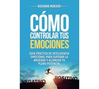 Cómo controlar tus emociones: Guía práctica de inteligencia emocional para superar la ansiedad y alcanzar tu pleno potencial