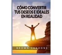 Cómo convertir tus deseos e ideales en realidad