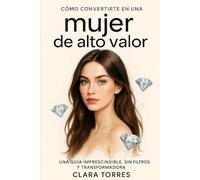 Cómo convertirse en una mujer de alto valor: Una guía imprescindible, sin filtros y transformadora, para dejar de buscar la validación ajena, romper relaciones tóxicas y mejorar tu autoestima