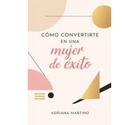 Cómo convertirte en una mujer de éxito: Guía de crecimiento personal y profesional para mujeres