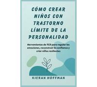 CÓMO CREAR NIÑOS CON TRASTORNO LÍMITE DE LA PERSONALIDAD: Herramientas de TCD para regular las emociones, reconstruir la confianza y criar niños resilientes