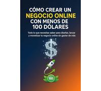 Cómo crear un negocio online rentable con menos de 100 dólares: Todo lo que necesitas saber para diseñar, lanzar y monetizar tu negocio online sin gastar de más