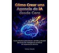 Cómo Crear una Agencia de IA desde Cero: Guía práctica para lanzar, vender y escalar servicios de inteligencia artificial sin experiencia técnica