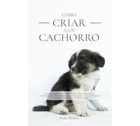 Cómo criar a un cachorro: La guía completa para toda su vida. Educación canina y adiestramiento del cachorro para principiantes. Cría y acompaña con amor y equilibrio a tu mejor amigo.