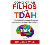 COMO CRIAR FILHOS COM TDAH: Estratégias práticas para acalmar o caos, construir foco e fortalecer os laços familiares