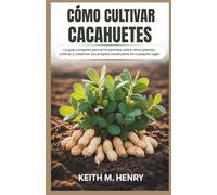 CÓMO CULTIVAR CACAHUETES: La guía completa para principiantes sobre cómo plantar, cultivar y cosechar sus propios cacahuetes en cualquier lugar