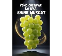 Cómo cultivar la uva Shine Muscat: Guía práctica y completa para el cultivo de uvas de mesa premium: Plantación, modelado, fertilización, riego y protección