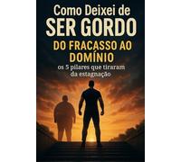 Como Deixei de Ser Gordo: Do Fracasso ao Domínio - Os 5 pilares que me tiraram da estagnação