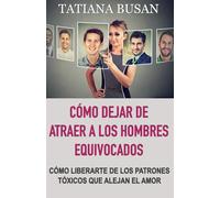 Cómo dejar de atraer a los hombres equivocados: Por qué sigues atrayendo a los hombres equivocados; Los mecanismos que guían tus elecciones amorosas; Cómo romper el ciclo de los amores tóxicos