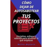 Cómo dejar de autosabotear tus proyectos: Disciplina, enfoque y valentía para terminar lo que empiezas