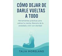 CÓMO DEJAR DE DARLE VUELTAS A TODO: Herramientas prácticas para calmar tu mente, liberarte de la ansiedad y vivir con claridad