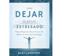 Cómo Dejar De Estar Estresado: Pasos Prácticos Para Vencer El Estrés Y Vivir Con Facilidad