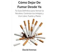 Cómo Dejar De Fumar Desde Ya: Tu Guía Definitiva para Vencer la Nicotina, Controlar los Antojos y Vivir Libre, Fuerte y Pleno