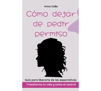 Cómo dejar de pedir permiso: Guía para liberarte de las expectativas - Transforma tu vida y toma el control