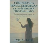 CÓMO DEJAR DE PENSAR DEMASIADO DESPUÉS DE HABER SIDO ENGAÑADO: Una guía curativa para recuperar tu paz, confianza y autoestima
