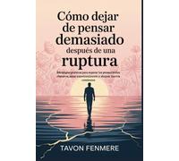 Cómo dejar de pensar demasiado después de una ruptura: Estrategias prácticas para superar los pensamientos obsesivos, sanar emocionalmente y abrazar nuevos comienzos