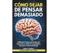 Cómo Dejar de Pensar Demasiado: El Método Práctico para Dejar de Sobrepensar, Reducir la Ansiedad y Recuperar el Control Mental