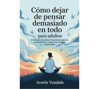Cómo dejar de pensar demasiado en todo para adultos: 50 estrategias para calmar el caos mental, aumentar la concentración y construir una confianza inquebrantable