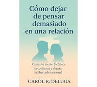 Cómo dejar de pensar demasiado en una relación: Calma tu mente, fortalece la confianza y abraza la libertad emocional