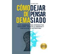 Cómo Dejar de Pensar Demasiado: Guía Poderosa para Dominar tus Emociones, Reducir la Ansiedad y Fortalecer tu Autoestima
