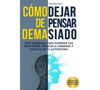 Cómo Dejar de Pensar Demasiado: Guía Poderosa para Dominar tus Emociones, Reducir la Ansiedad y Fortalecer tu Autoestima