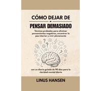 Cómo Dejar de Pensar Demasiado: Técnicas Probadas para Eliminar Pensamientos Negativos, Encontrar la Paz Interior y Vivir Plenamente