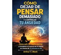 Cómo Dejar de Pensar Demasiado y Controlar Tu Ansiedad: Salir del bucle mental y recuperar el control de tu mente en menos de 10 minutos al día