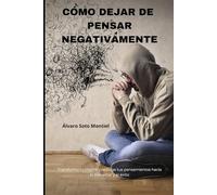 CÓMO DEJAR DE PENSAR NEGATIVAMENTE: Transforma tu mente y redirige tus pensamientos hacia el bienestar y el éxito