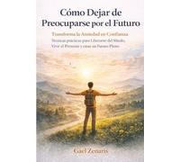Cómo Dejar de Preocuparse por el Futuro: Transforma la Ansiedad en Confianza: técnicas prácticas para Liberarte del Miedo, Vivir el Presente y crear un Futuro Pleno