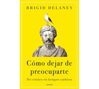 Cómo dejar de preocuparte: Ser estoico en tiempos caóticos