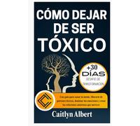 CÓMO DEJAR DE SER TÓXICO: Una guía para sanar tu mente, liberarte de patrones tóxicos, dominar tus emociones y crear las relaciones amorosas que mereces