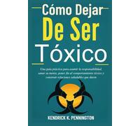 Cómo Dejar De Ser Tóxico: Una guía práctica para asumir la responsabilidad, sanar su mente, poner fin al comportamiento tóxico y construir relaciones saludables que duren