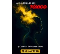 Cómo Dejar de Ser Tóxico y Construir Relaciones Sanas: Autoconciencia, Inteligencia Emocional y herramientas para romper la manipulación, sanar el apego y crear vínculos duraderos