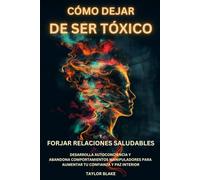 Cómo dejar de ser tóxico y forjar relaciones saludables: Desarrolla autoconciencia y abandona comportamientos manipuladores para aumentar tu confianza y paz interior