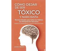 Cómo Dejar de Ser Tóxico y Narcisista: Técnicas Simples para Soltar los Hábitos de Manipulación Narcisista, Superar la Codependencia y Construir Relaciones Sanas