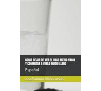 COMO DEJAR DE VER EL VASO MEDIO VACIO Y COMENZAR A VERLO MEDIO LLENO: Español