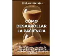 Cómo desarrollar la paciencia: Técnicas para controlar la impaciencia, frustración y ansiedad mediante ejercicios prácticos