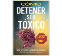 CÓMO DETENER SER TÓXICO: Sana Tu Mente, Supera El Comportamiento Manipulador, Controla Tus Emociones, Construye Relaciones Saludables Y Deja De Lastimar A Las Personas Que Amas