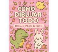 Cómo Dibujar Todo: Diversión paso a paso para manitas pequeñas y grandes imaginaciones
