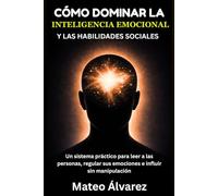 Cómo dominar la inteligencia emocional y las habilidades sociales: Un sistema práctico para leer a las personas, regular sus emociones e influir sin manipulación