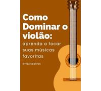 COMO DOMINAR O VIOLÃO: Aprenda a Tocar suas Músicas Favoritas ( Iniciação de Como aprender a Tocar Violão)