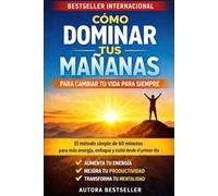 Cómo Dominar Tus Mañanas para Cambiar Tu Vida Para Siempre: El método simple de 60 minutos que usan las personas exitosas para aumentar su energía, productividad y enfoque desde el primer día.”