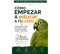 Cómo empezar a educar a tu loro: Las bases para enseñar, comunicarte y convivir con tu loro sin miedo, castigos ni imposiciones
