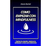 Como empezar con Mindfulness: Calma tu mente, mejora tu enfoque y vive con intención