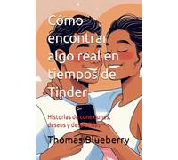 Cómo encontrar algo real en tiempos de Tinder: Historias de conexiones, deseos y despedidas