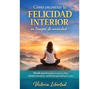 Cómo encontrar la felicidad interior en tiempos de ansiedad: Método práctico para recuperar calma, claridad emocional y satisfacción personal paso a paso