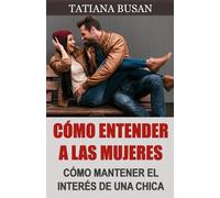 Cómo entender a las mujeres: Cómo entender lo que las mujeres quieren de un hombre; Cómo evitar perder a una mujer; Cómo crear una conexión emocional con una chica