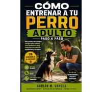 Como entrenar a tu perro adulto paso a paso: Guia practica sin castigos: corrige malos habitos, crea obediencia real y construye una relacion