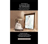 Como escapar de la jaula de oro del empresario: Cómo hacer que tu negocio trabaje para ti, y tú dejes de trabajar para el negocio.